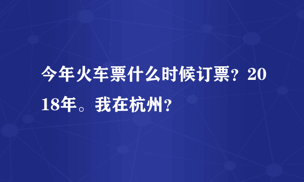 今年火车票什么时候订票？2018年。我在杭州？