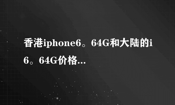 香港iphone6。64G和大陆的i6。64G价格分别是多少，有什么不同