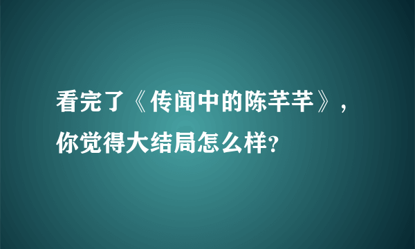 看完了《传闻中的陈芊芊》，你觉得大结局怎么样？