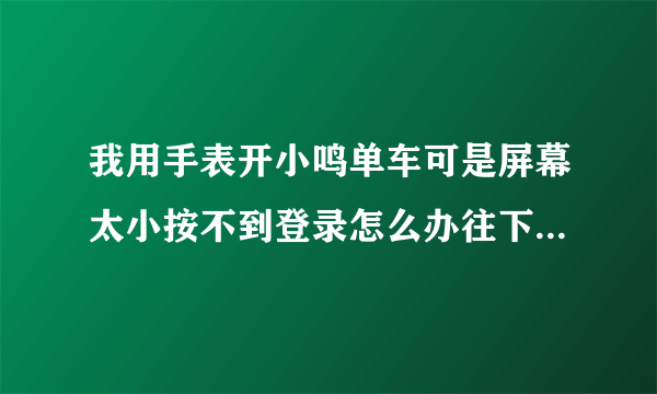 我用手表开小鸣单车可是屏幕太小按不到登录怎么办往下翻翻不了。