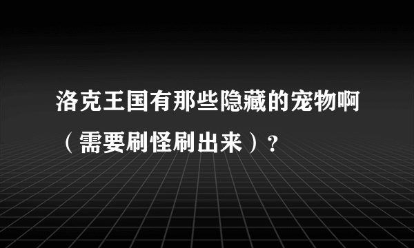 洛克王国有那些隐藏的宠物啊（需要刷怪刷出来）？