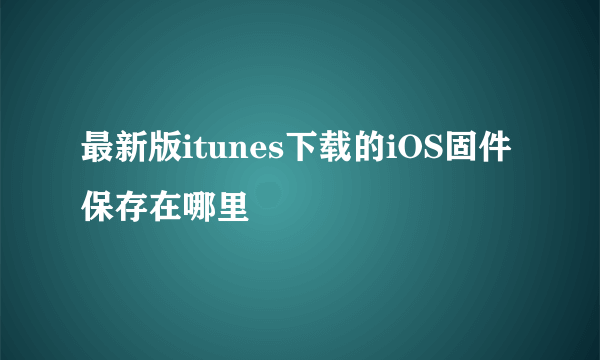 最新版itunes下载的iOS固件保存在哪里