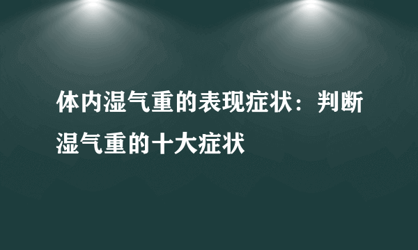 体内湿气重的表现症状：判断湿气重的十大症状