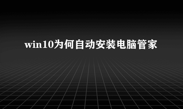 win10为何自动安装电脑管家