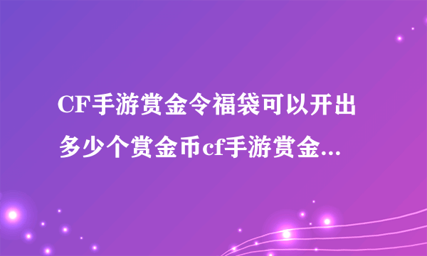 CF手游赏金令福袋可以开出多少个赏金币cf手游赏金令从0到128级多少赏金币