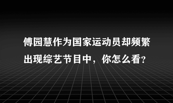 傅园慧作为国家运动员却频繁出现综艺节目中，你怎么看？