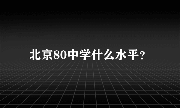 北京80中学什么水平？