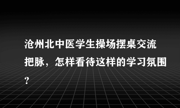 沧州北中医学生操场摆桌交流把脉，怎样看待这样的学习氛围？