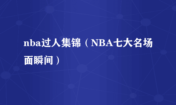 nba过人集锦（NBA七大名场面瞬间）