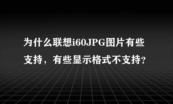 为什么联想i60JPG图片有些支持，有些显示格式不支持？