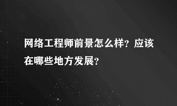 网络工程师前景怎么样？应该在哪些地方发展？