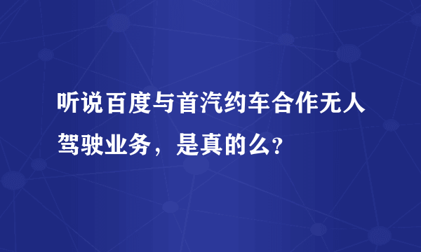 听说百度与首汽约车合作无人驾驶业务，是真的么？