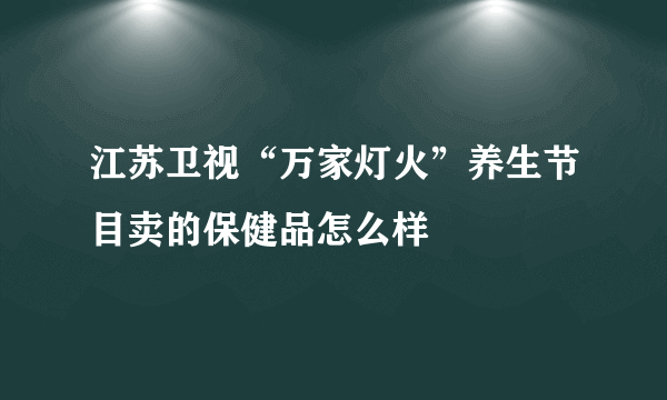 江苏卫视“万家灯火”养生节目卖的保健品怎么样