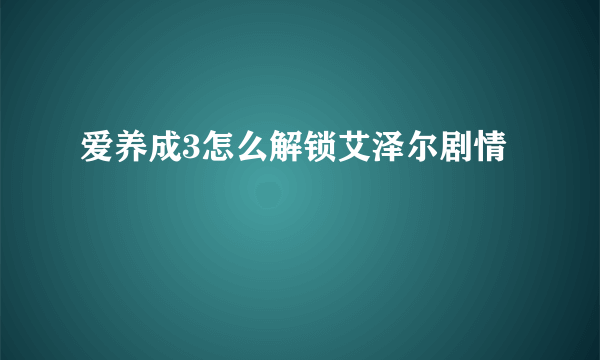 爱养成3怎么解锁艾泽尔剧情