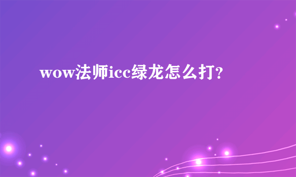 wow法师icc绿龙怎么打？