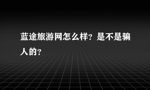 蓝途旅游网怎么样？是不是骗人的？