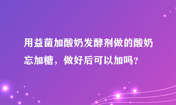 用益菌加酸奶发酵剂做的酸奶忘加糖，做好后可以加吗？