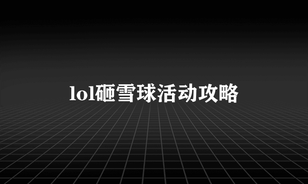 lol砸雪球活动攻略