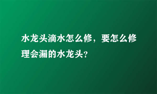 水龙头滴水怎么修，要怎么修理会漏的水龙头？