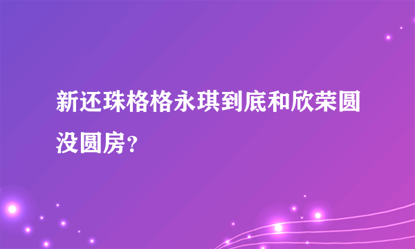 新还珠格格永琪到底和欣荣圆没圆房？