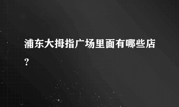 浦东大拇指广场里面有哪些店？