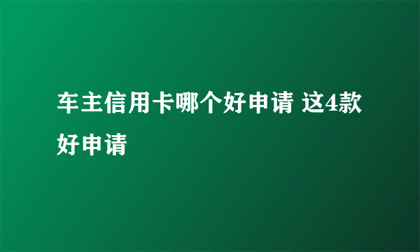 车主信用卡哪个好申请 这4款好申请