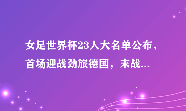 女足世界杯23人大名单公布，首场迎战劲旅德国，末战或上演生死战