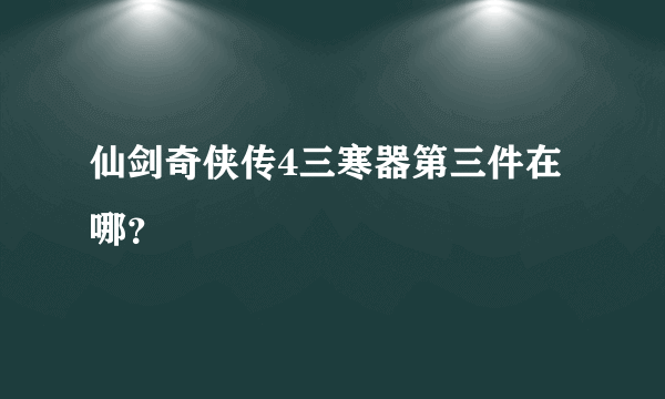 仙剑奇侠传4三寒器第三件在哪？