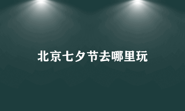 北京七夕节去哪里玩