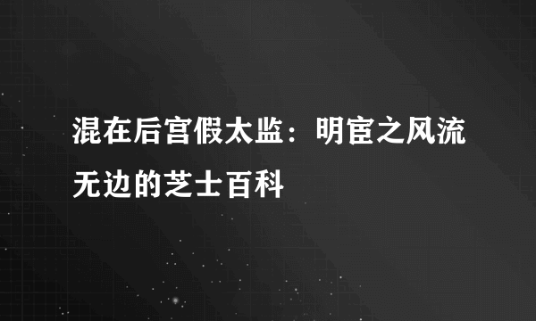 混在后宫假太监：明宦之风流无边的芝士百科