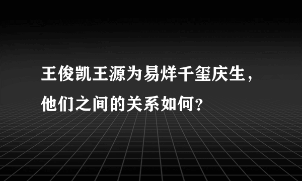 王俊凯王源为易烊千玺庆生，他们之间的关系如何？