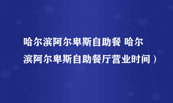 哈尔滨阿尔卑斯自助餐 哈尔滨阿尔卑斯自助餐厅营业时间）