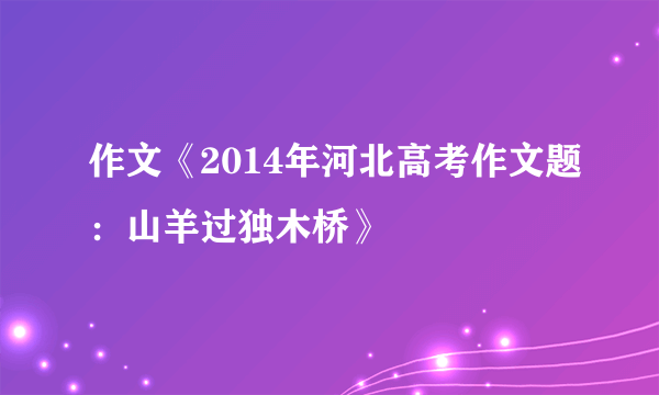 作文《2014年河北高考作文题：山羊过独木桥》