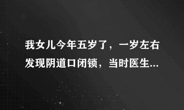 我女儿今年五岁了，一岁左右发现阴道口闭锁，当时医生...