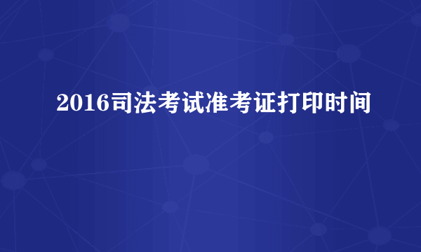 2016司法考试准考证打印时间