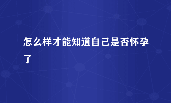 怎么样才能知道自己是否怀孕了