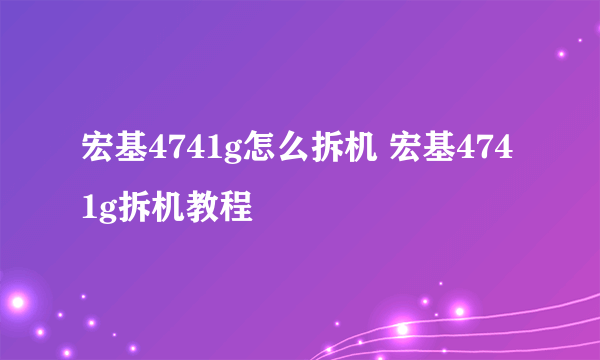 宏基4741g怎么拆机 宏基4741g拆机教程