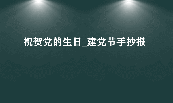 祝贺党的生日_建党节手抄报