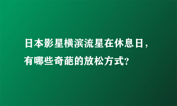 日本影星横滨流星在休息日，有哪些奇葩的放松方式？