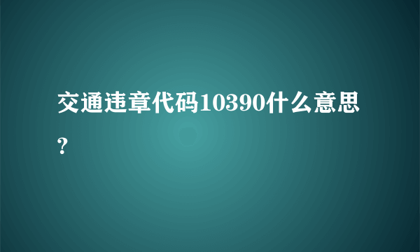 交通违章代码10390什么意思？