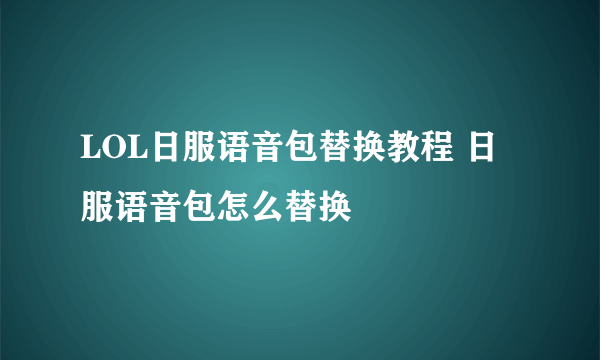 LOL日服语音包替换教程 日服语音包怎么替换