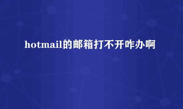 hotmail的邮箱打不开咋办啊