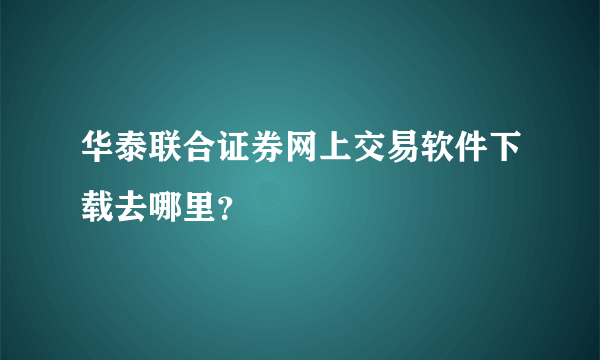 华泰联合证券网上交易软件下载去哪里？