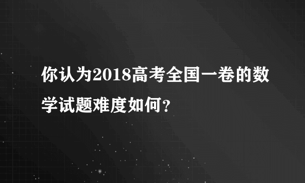 你认为2018高考全国一卷的数学试题难度如何？