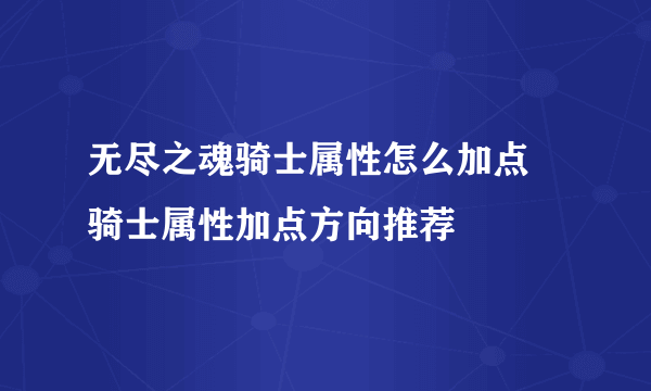 无尽之魂骑士属性怎么加点 骑士属性加点方向推荐