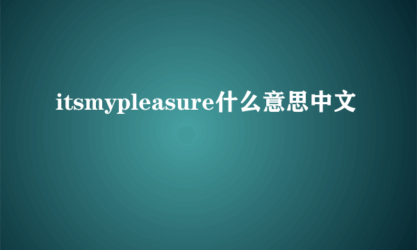 itsmypleasure什么意思中文