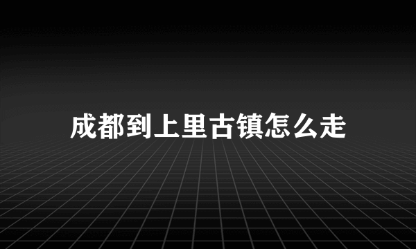 成都到上里古镇怎么走