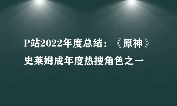 P站2022年度总结：《原神》史莱姆成年度热搜角色之一