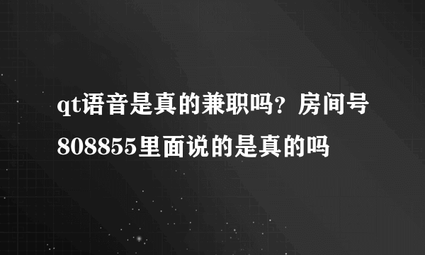 qt语音是真的兼职吗？房间号808855里面说的是真的吗