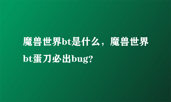 魔兽世界bt是什么，魔兽世界bt蛋刀必出bug？